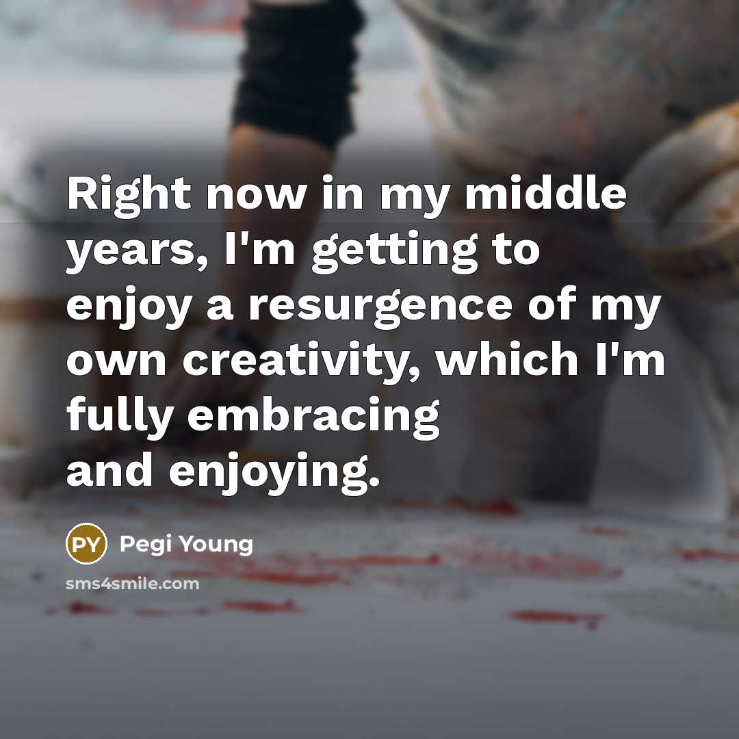 “Right now in my middle years, I'm getting to enjoy a resurgence of my own creativity, which I'm fully embracing and enjoying.” quote by Pegi Young