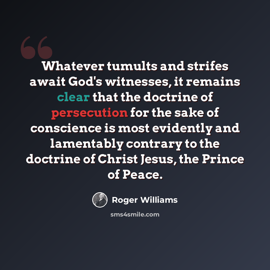 “Whatever tumults and strifes await God's witnesses, it remains clear that the doctrine of persecution for the sake of conscience is most evidently and lamentably contrary to the doctrine of Christ Jesus, the Prince of Peace.” quote by Roger Williams