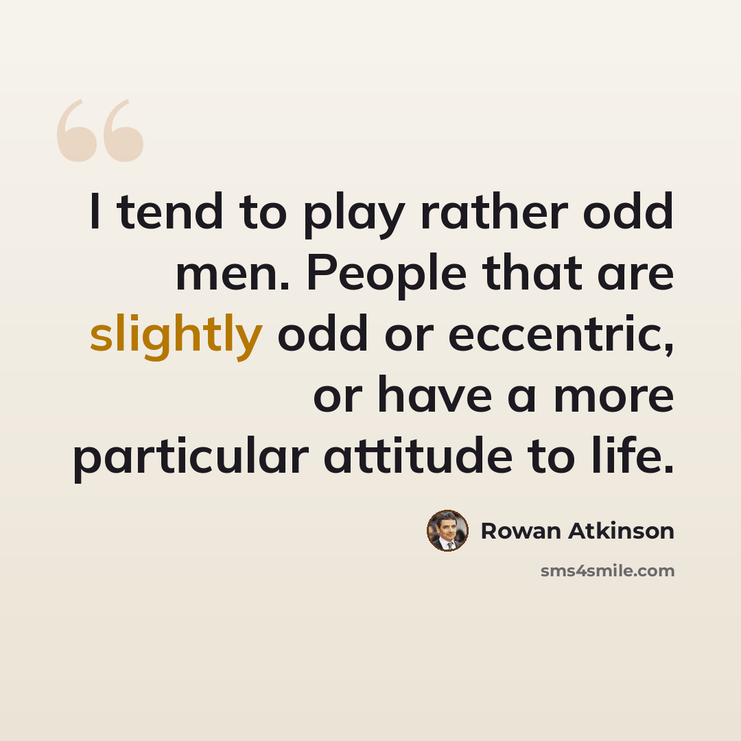 “I tend to play rather odd men. People that are slightly odd or eccentric, or have a more particular attitude to life.” quote by Rowan Atkinson