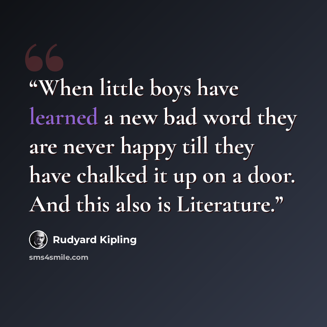 “When little boys have learned a new bad word they are never happy till they have chalked it up on a door. And this also is Literature.” quote by Rudyard Kipling