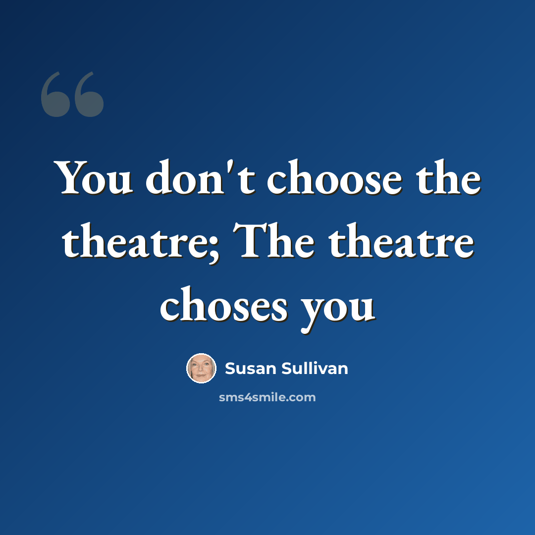 “You don't choose the theatre; The theatre choses you” quote by Susan Sullivan