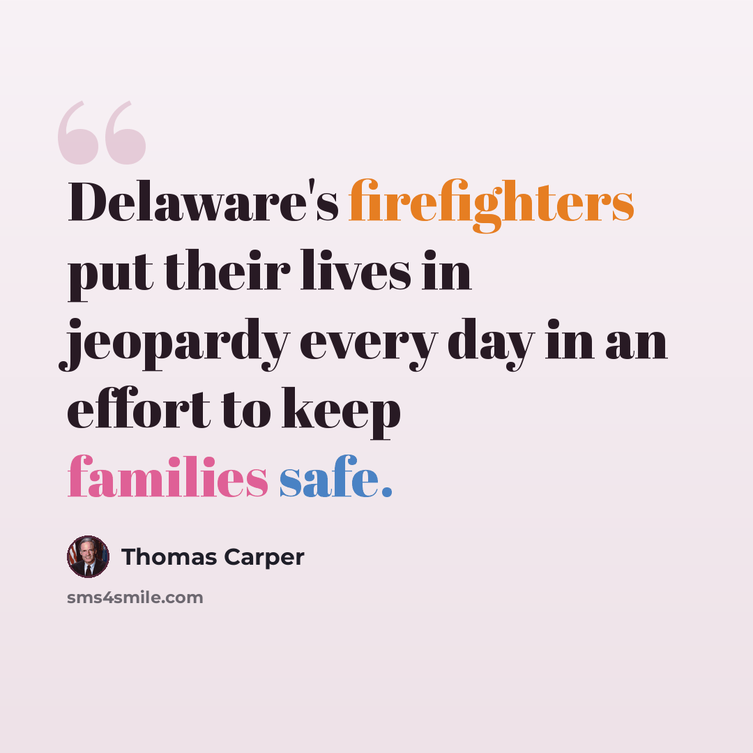 “Delaware's firefighters put their lives in jeopardy every day in an effort to keep families safe.” quote by Thomas Carper