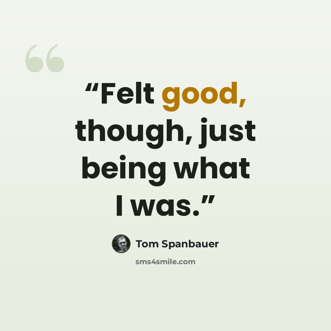 “Felt good, though, just being what I was.” quote by Tom Spanbauer
