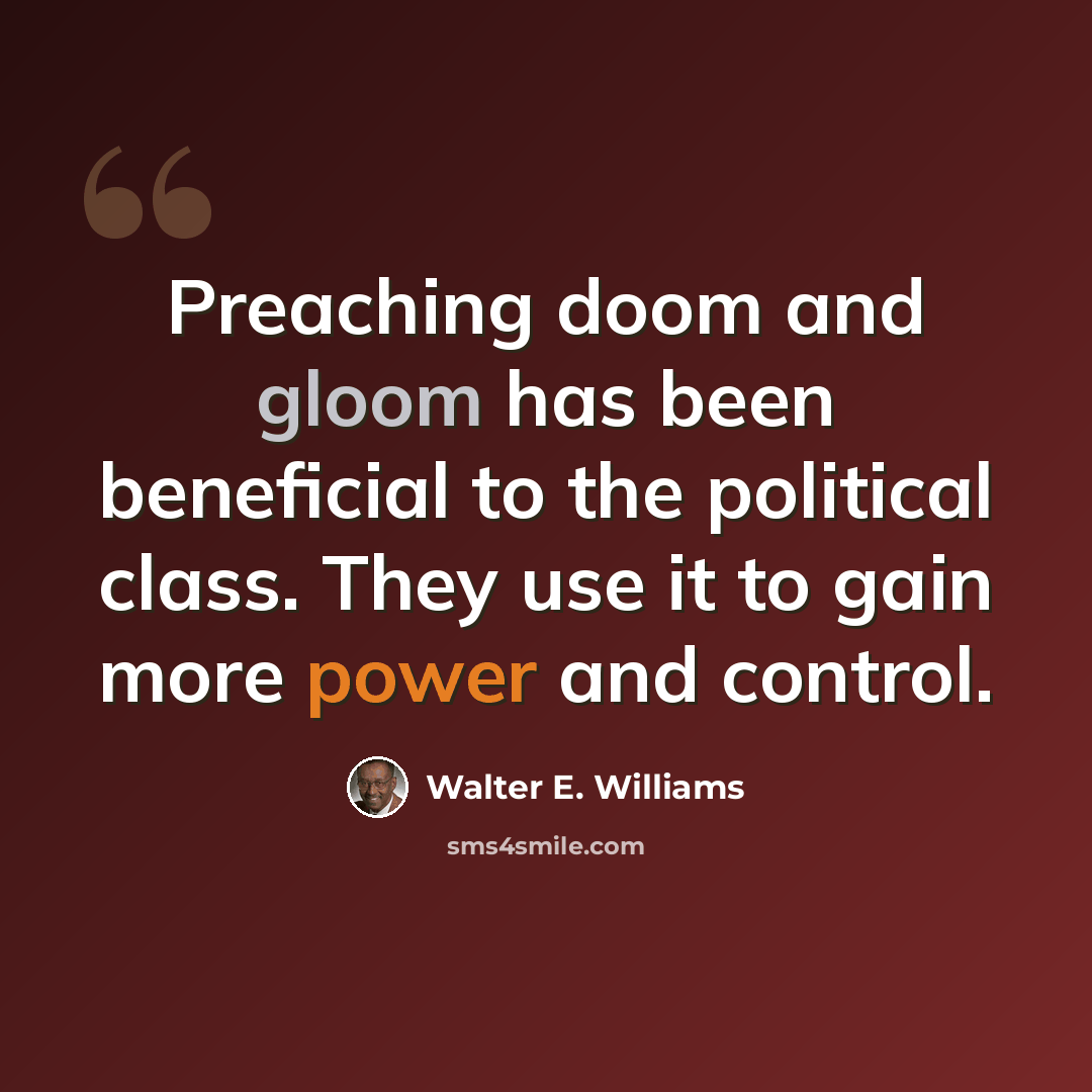 “Preaching doom and gloom has been beneficial to the political class. They use it to gain more power and control.” quote by Walter E. Williams