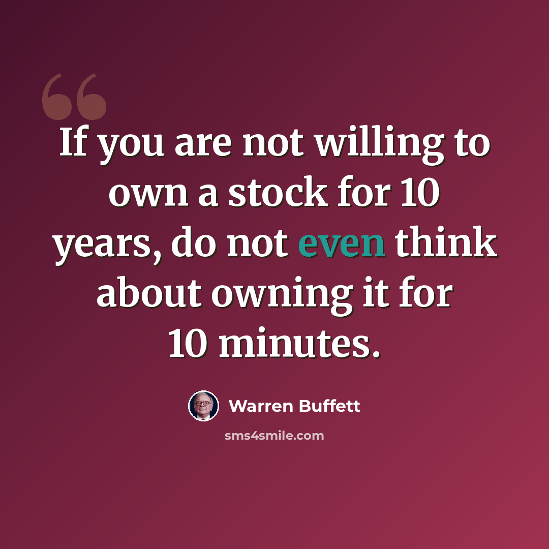 “If you are not willing to own a stock for 10 years, do not even think about owning it for 10 minutes.” quote by Warren Buffett