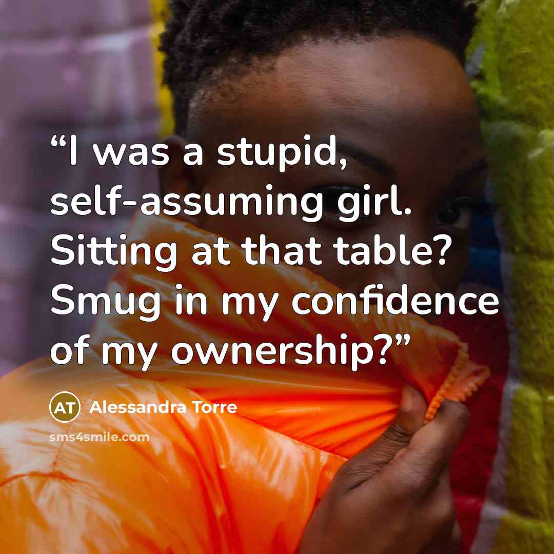 “I was a stupid, self-assuming girl. Sitting at that table? Smug in my confidence of my ownership?” quote by Alessandra Torre