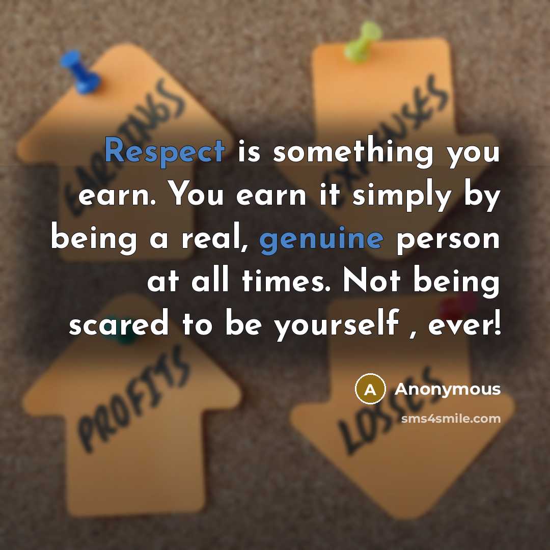 “Respect is something you earn. You earn it simply by being a real, genuine person at all times. Not being scared to be yourself , ever!” quote by Anonymous