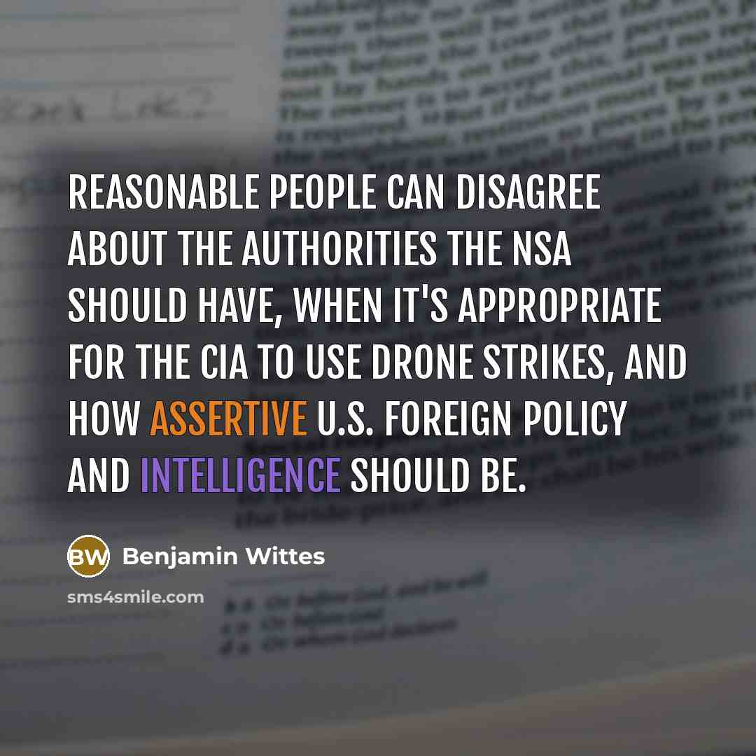 “Reasonable people can disagree about the authorities the NSA should have, when it's appropriate for the CIA to use drone strikes, and how assertive U.S. foreign policy and intelligence should be.” quote by Benjamin Wittes