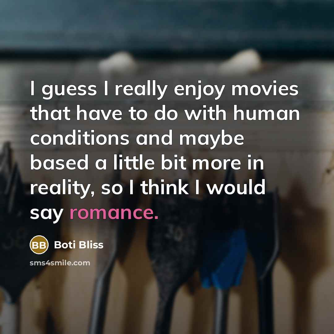 “I guess I really enjoy movies that have to do with human conditions and maybe based a little bit more in reality, so I think I would say romance.” quote by Boti Bliss