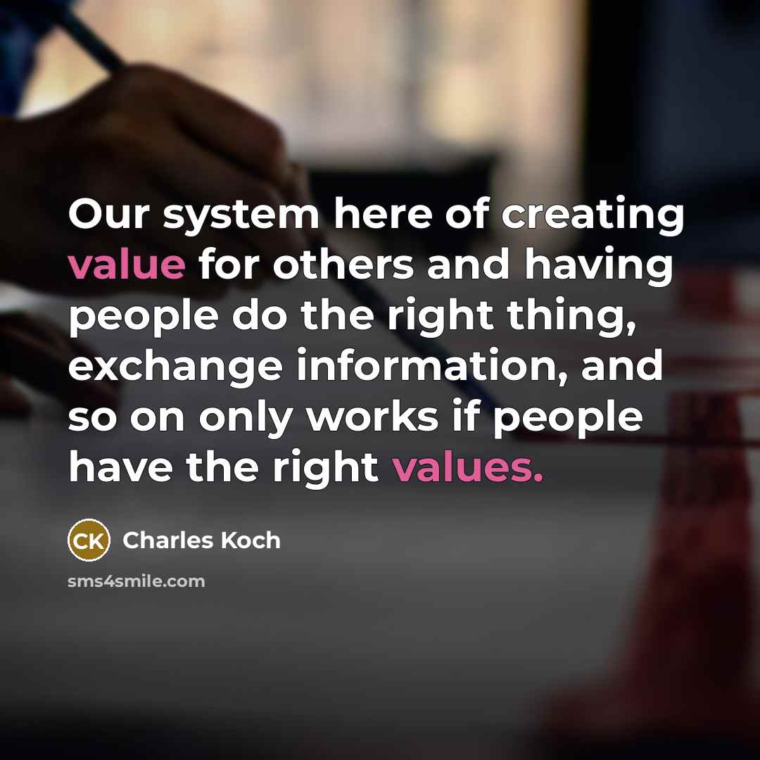 “Our system here of creating value for others and having people do the right thing, exchange information, and so on only works if people have the right values.” quote by Charles Koch