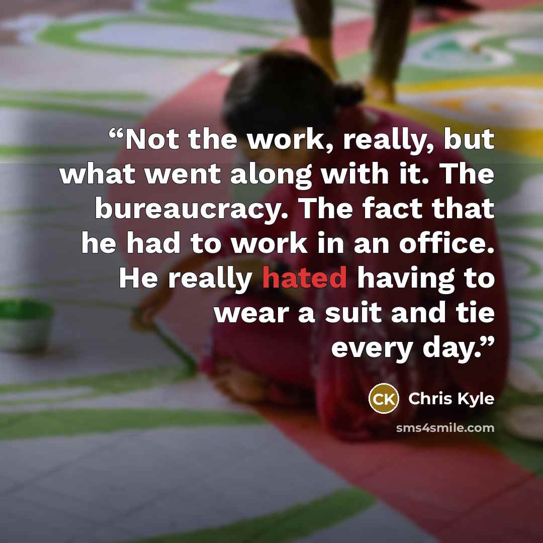“Not the work, really, but what went along with it. The bureaucracy. The fact that he had to work in an office. He really hated having to wear a suit and tie every day.” quote by Chris Kyle