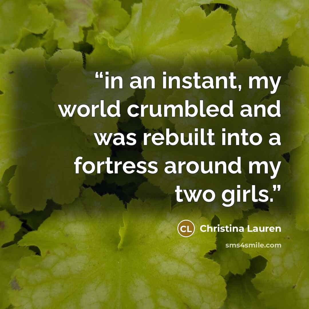 “in an instant, my world crumbled and was rebuilt into a fortress around my two girls.” quote by Christina Lauren