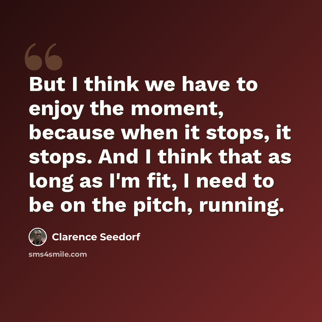“But I think we have to enjoy the moment, because when it stops, it stops. And I think that as long as I'm fit, I need to be on the pitch, running.” quote by Clarence Seedorf