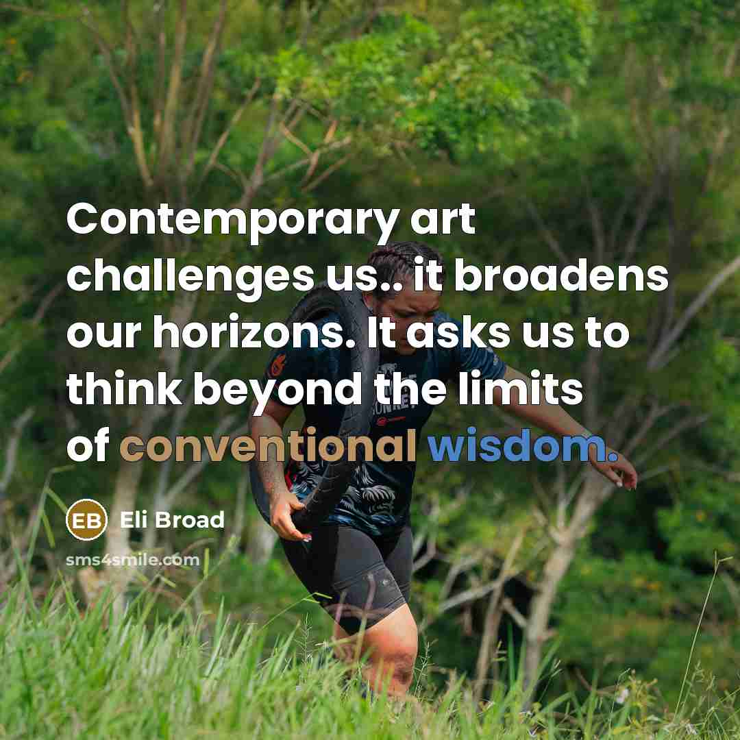 “Contemporary art challenges us.. it broadens our horizons. It asks us to think beyond the limits of conventional wisdom.” quote by Eli Broad
