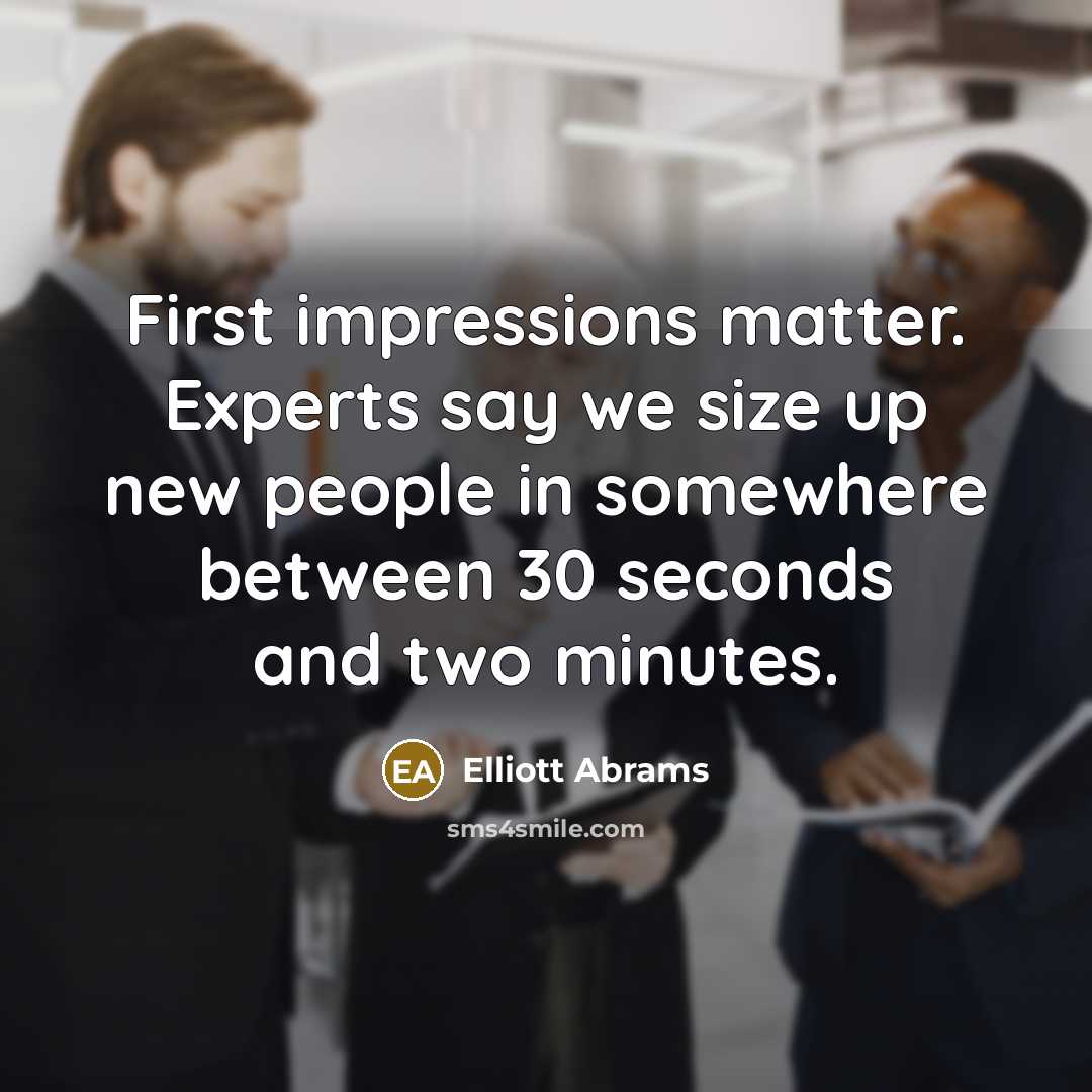 “First impressions matter. Experts say we size up new people in somewhere between 30 seconds and two minutes.” quote by Elliott Abrams