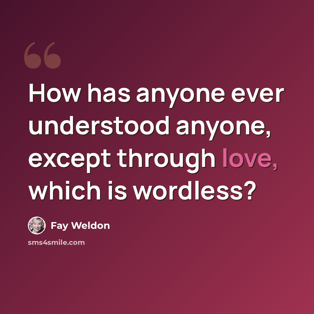 “How has anyone ever understood anyone, except through love, which is wordless?” quote by Fay Weldon