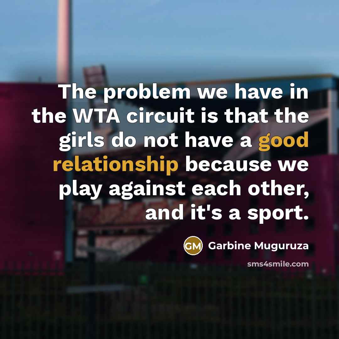 “The problem we have in the WTA circuit is that the girls do not have a good relationship because we play against each other, and it's a sport.” quote by Garbine Muguruza