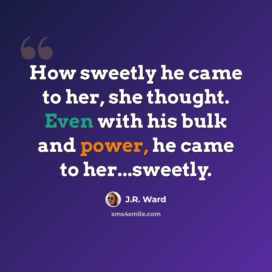 “How sweetly he came to her, she thought. Even with his bulk and power, he came to her...sweetly.” quote by J.R. Ward