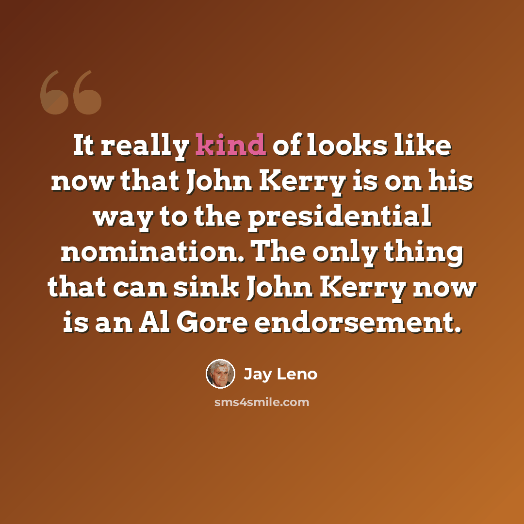 “It really kind of looks like now that John Kerry is on his way to the presidential nomination. The only thing that can sink John Kerry now is an Al Gore endorsement.” quote by Jay Leno