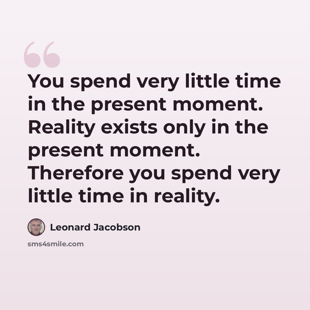 “You spend very little time in the present moment. Reality exists only in the present moment. Therefore you spend very little time in reality.” quote by Leonard Jacobson