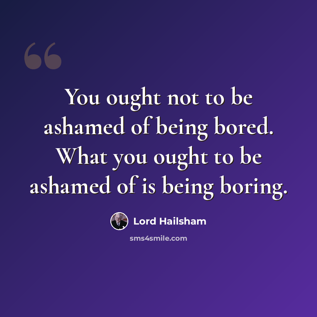 “You ought not to be ashamed of being bored. What you ought to be ashamed of is being boring.” quote by Lord Hailsham