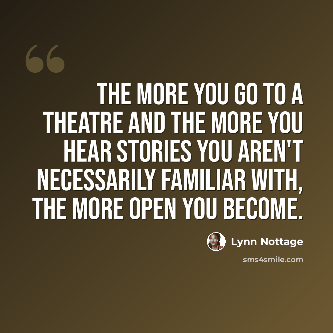 “The more you go to a theatre and the more you hear stories you aren't necessarily familiar with, the more open you become.” quote by Lynn Nottage