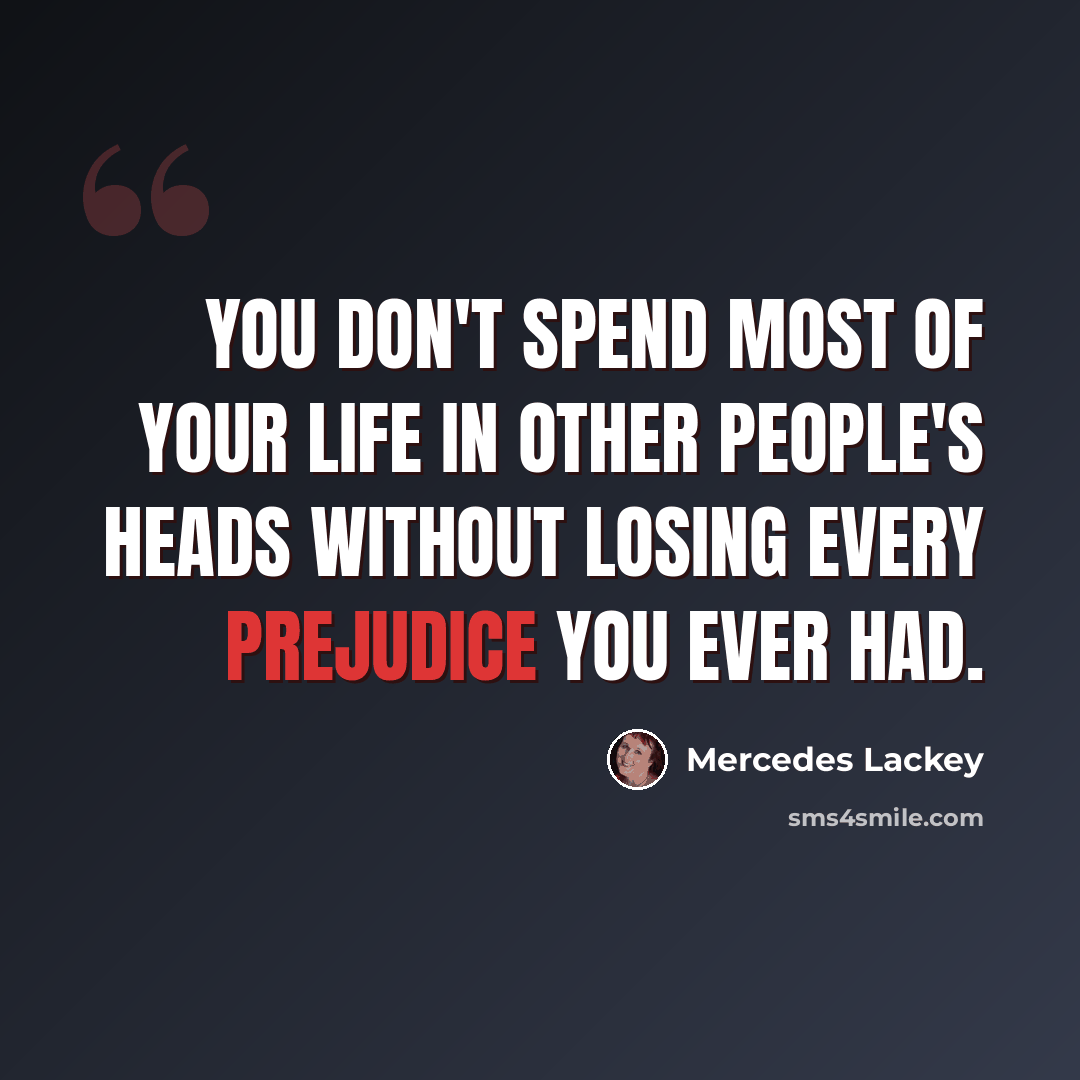 “You don't spend most of your life in other people's heads without losing every prejudice you ever had.” quote by Mercedes Lackey
