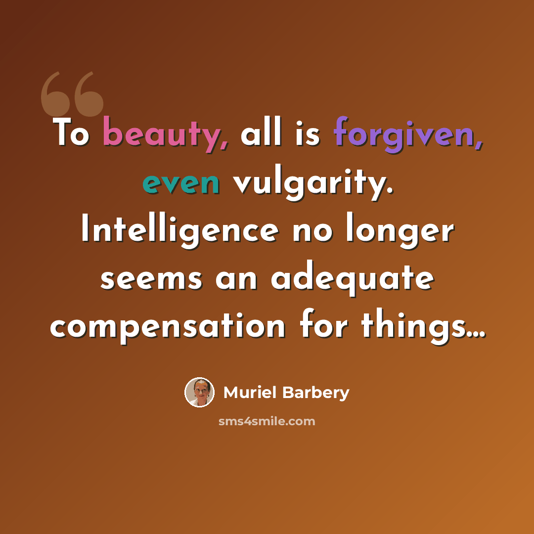 “To beauty, all is forgiven, even vulgarity. Intelligence no longer seems an adequate compensation for things...” quote by Muriel Barbery