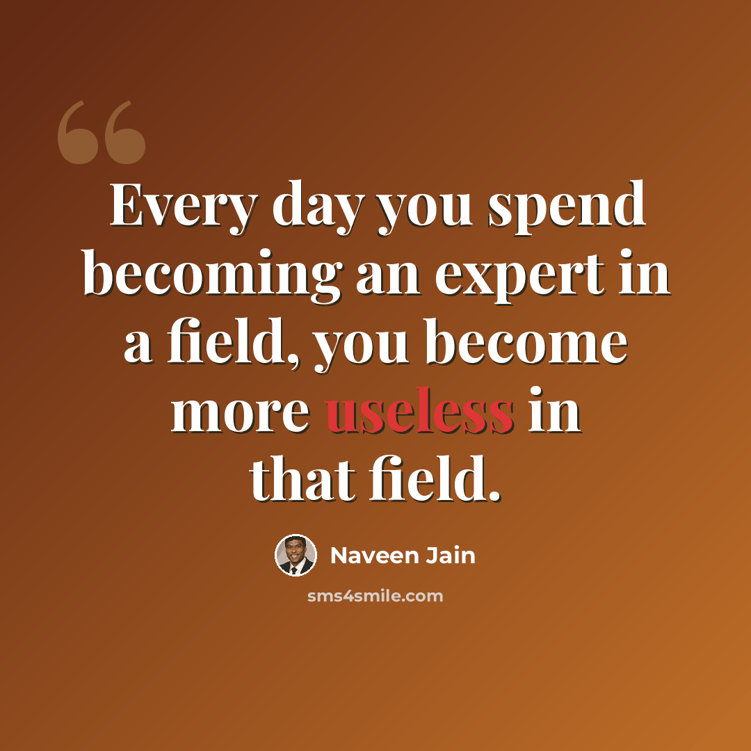 “Every day you spend becoming an expert in a field, you become more useless in that field.” quote by Naveen Jain