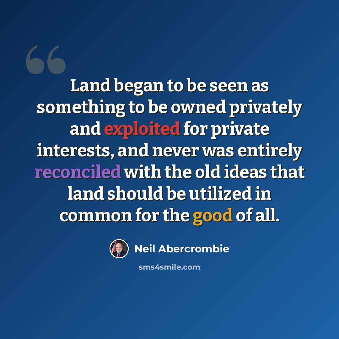 “Land began to be seen as something to be owned privately and exploited for private interests, and never was entirely reconciled with the old ideas that land should be utilized in common for the good of all.” quote by Neil Abercrombie