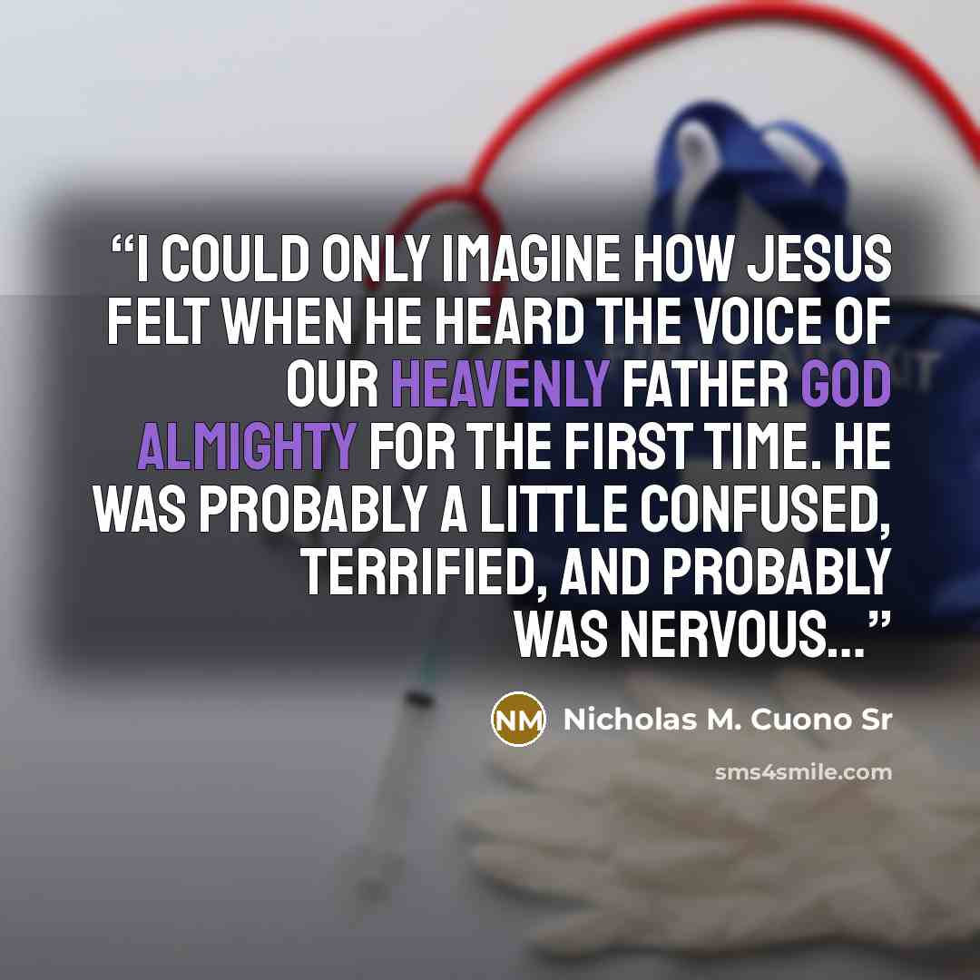“I could only imagine how Jesus felt when He heard the voice of our Heavenly Father God Almighty for the first time. He was probably a little confused, terrified, and probably was nervous…” quote by Nicholas M. Cuono Sr