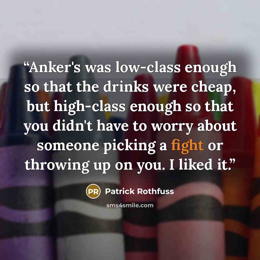 “Anker's was low-class enough so that the drinks were cheap, but high-class enough so that you didn't have to worry about someone picking a fight or throwing up on you. I liked it.” quote by Patrick Rothfuss