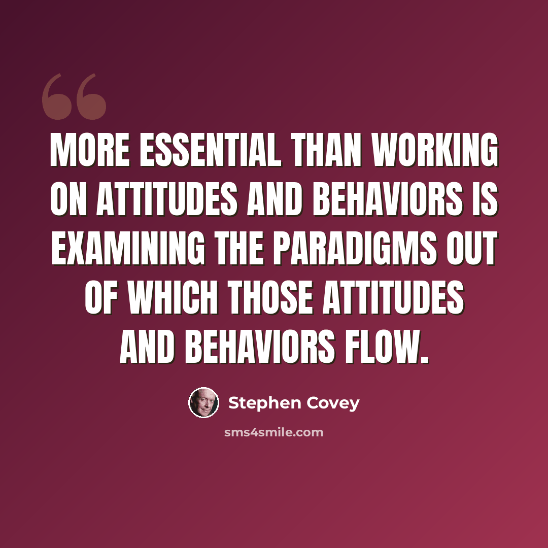 “More essential than working on attitudes and behaviors is examining the paradigms out of which those attitudes and behaviors flow.” quote by Stephen Covey