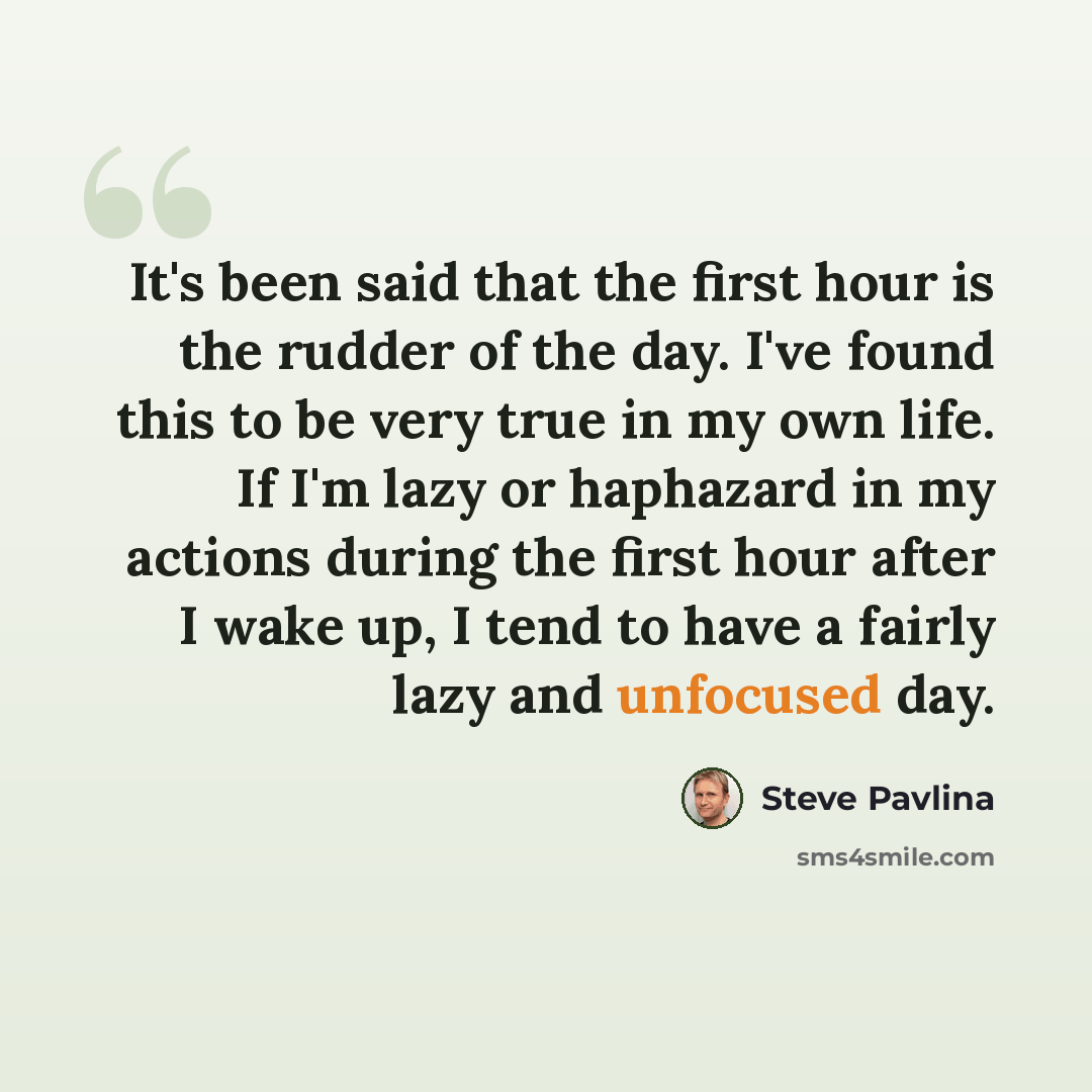 “It's been said that the first hour is the rudder of the day. I've found this to be very true in my own life. If I'm lazy or haphazard in my actions during the first hour after I wake up, I tend to have a fairly lazy and unfocused day.” quote by Steve Pavlina