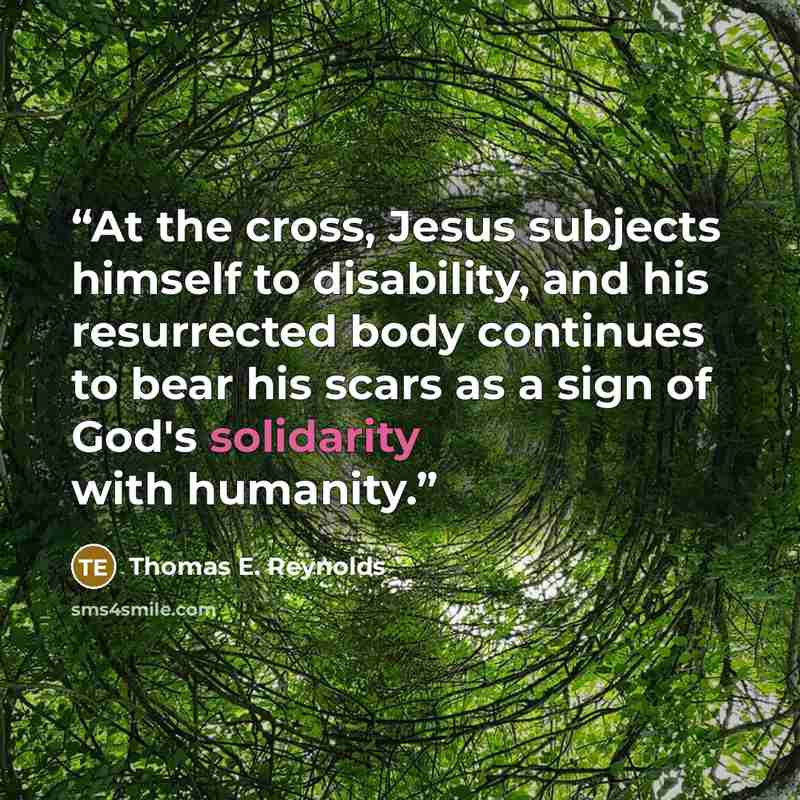 “At the cross, Jesus subjects himself to disability, and his resurrected body continues to bear his scars as a sign of God's solidarity with humanity.” quote by Thomas E. Reynolds