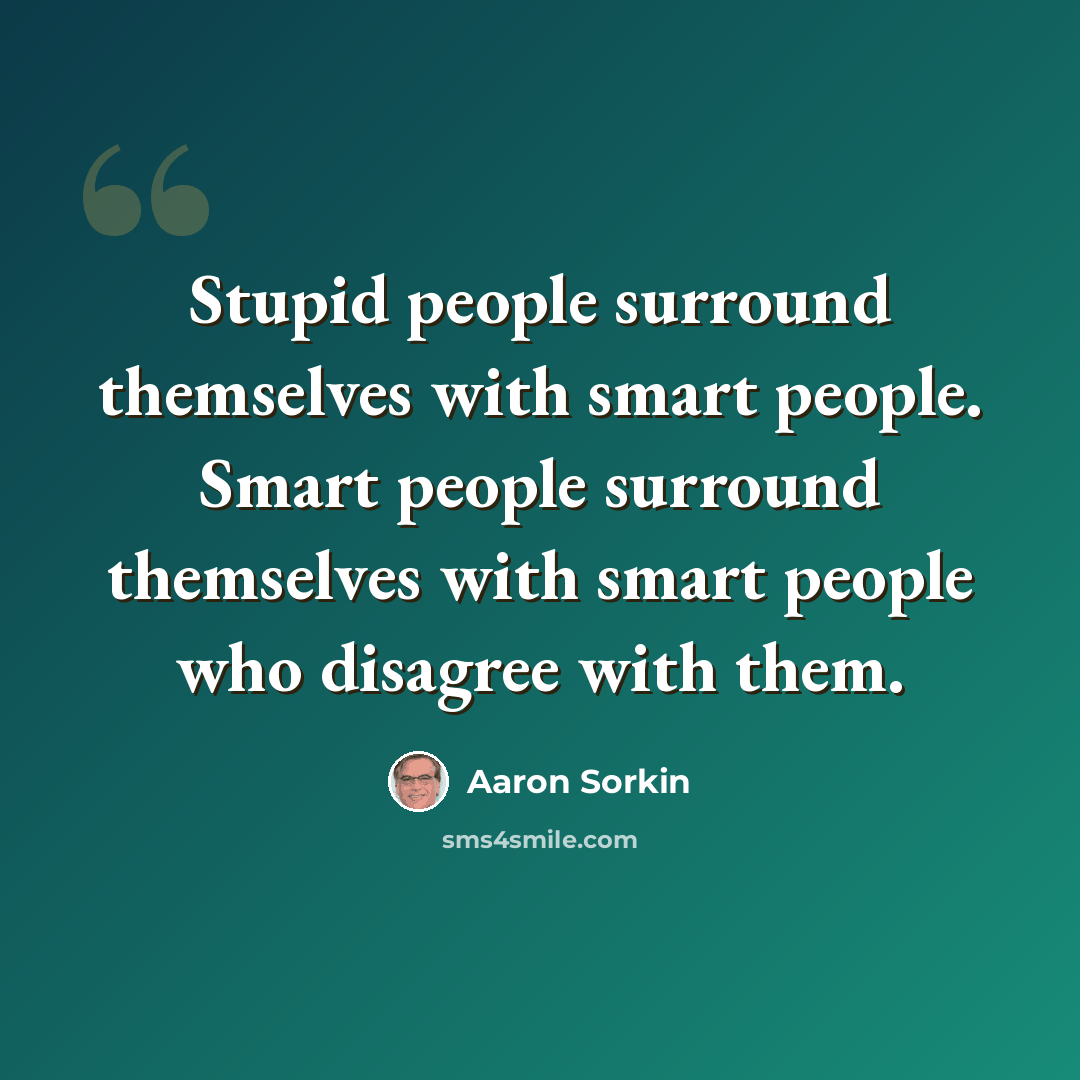 “Stupid people surround themselves with smart people. Smart people surround themselves with smart people who disagree with them.” quote by Aaron Sorkin