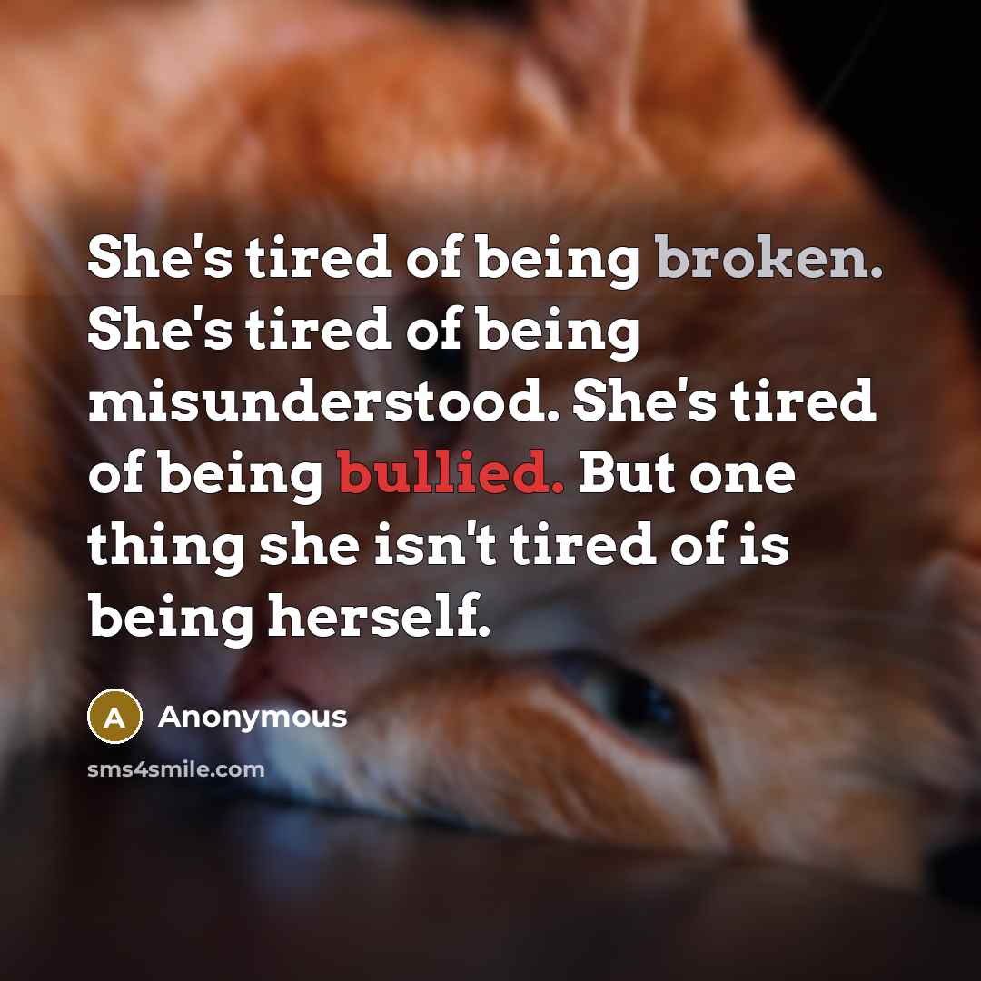 “She's tired of being broken. She's tired of being misunderstood. She's tired of being bullied. But one thing she isn't tired of is being herself.” quote by Anonymous