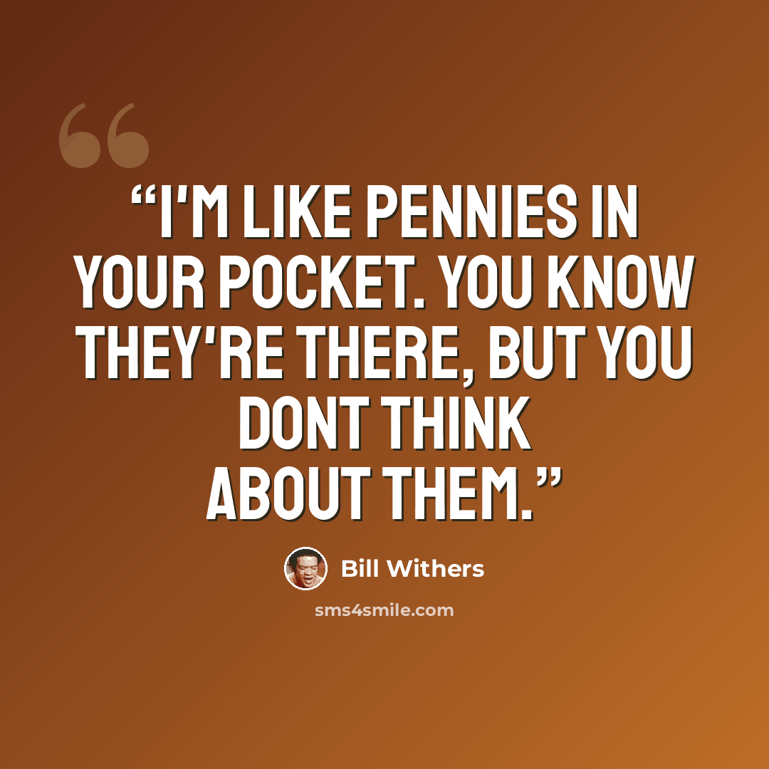 “I'm like pennies in your pocket. You know they're there, but you dont think about them.” quote by Bill Withers