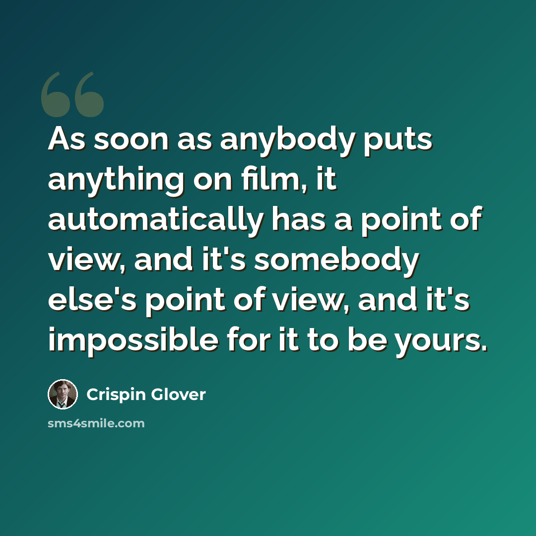 “As soon as anybody puts anything on film, it automatically has a point of view, and it's somebody else's point of view, and it's impossible for it to be yours.” quote by Crispin Glover