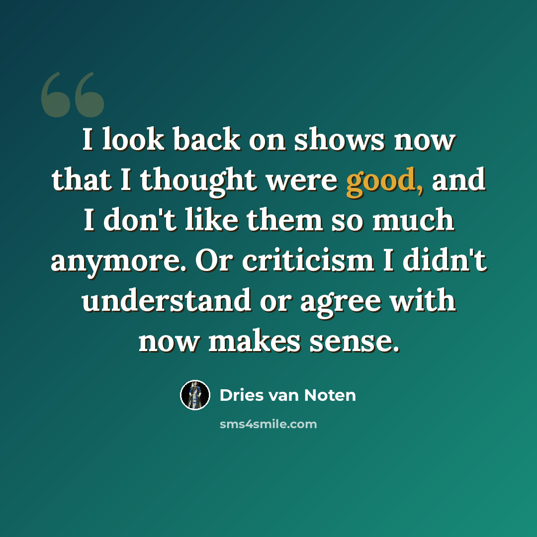 “I look back on shows now that I thought were good, and I don't like them so much anymore. Or criticism I didn't understand or agree with now makes sense.” quote by Dries van Noten