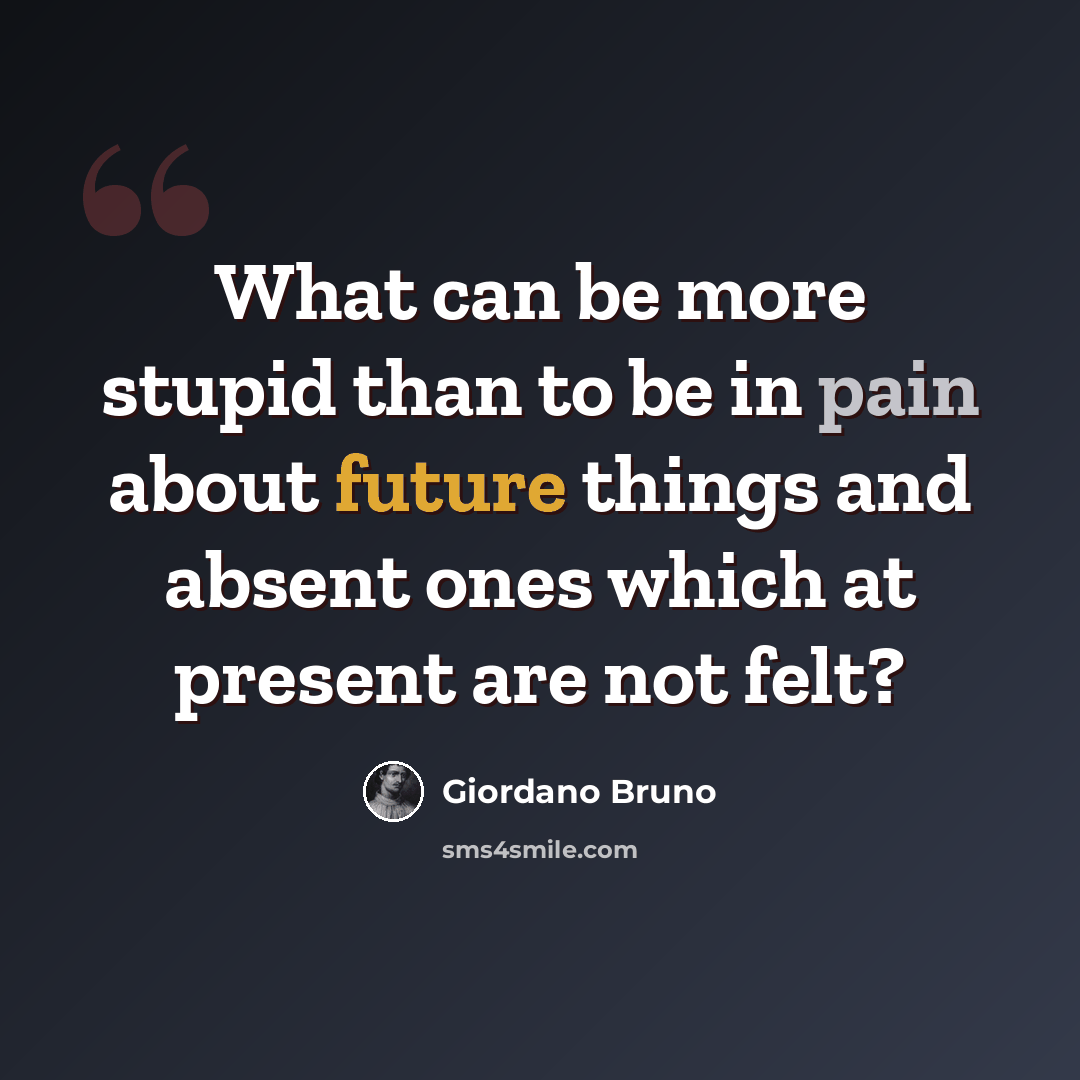 “What can be more stupid than to be in pain about future things and absent ones which at present are not felt?” quote by Giordano Bruno