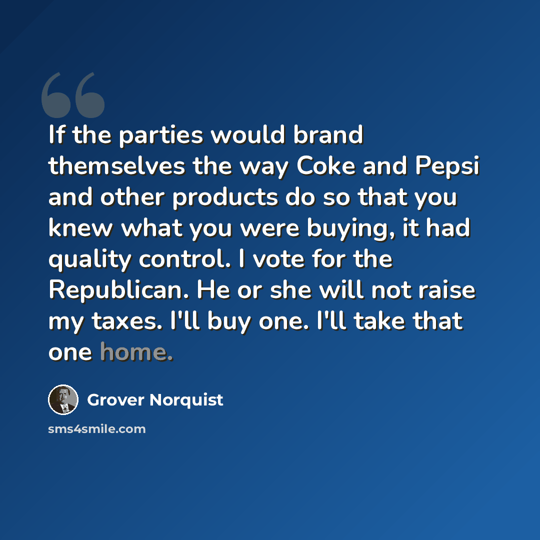 “If the parties would brand themselves the way Coke and Pepsi and other products do so that you knew what you were buying, it had quality control. I vote for the Republican. He or she will not raise my taxes. I'll buy one. I'll take that one home.” quote by Grover Norquist