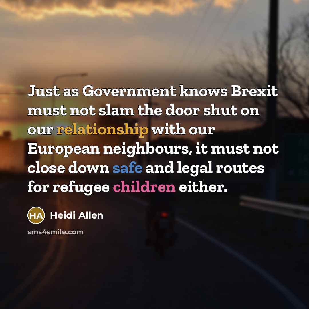 “Just as Government knows Brexit must not slam the door shut on our relationship with our European neighbours, it must not close down safe and legal routes for refugee children either.” quote by Heidi Allen