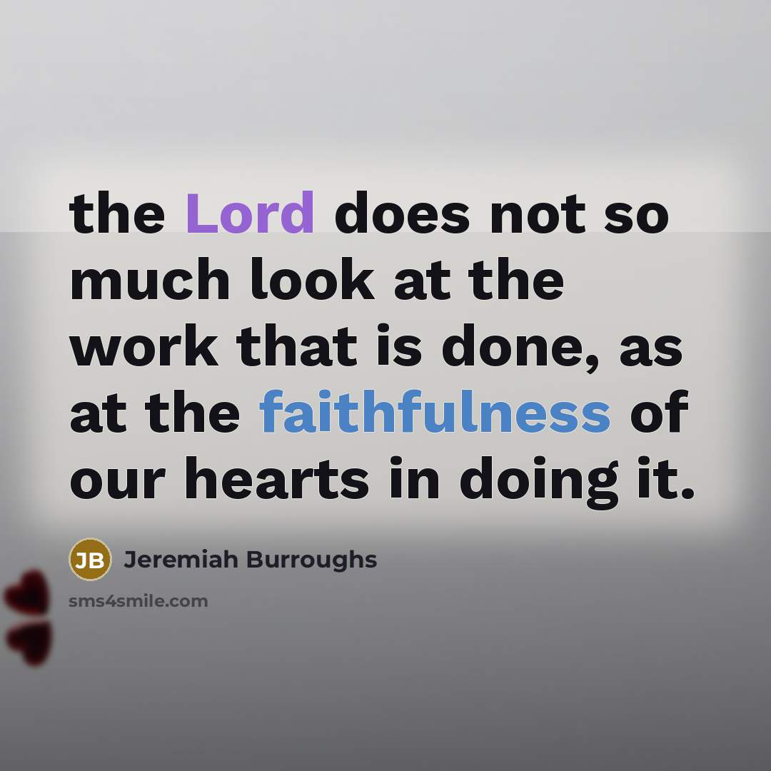 “the Lord does not so much look at the work that is done, as at the faithfulness of our hearts in doing it.” quote by Jeremiah Burroughs