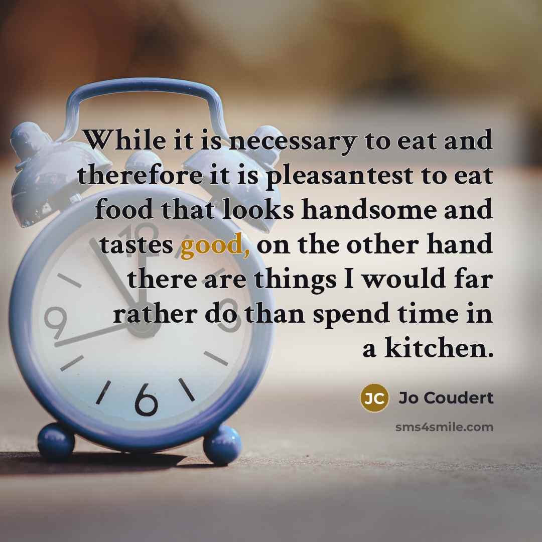 “While it is necessary to eat and therefore it is pleasantest to eat food that looks handsome and tastes good, on the other hand there are things I would far rather do than spend time in a kitchen.” quote by Jo Coudert