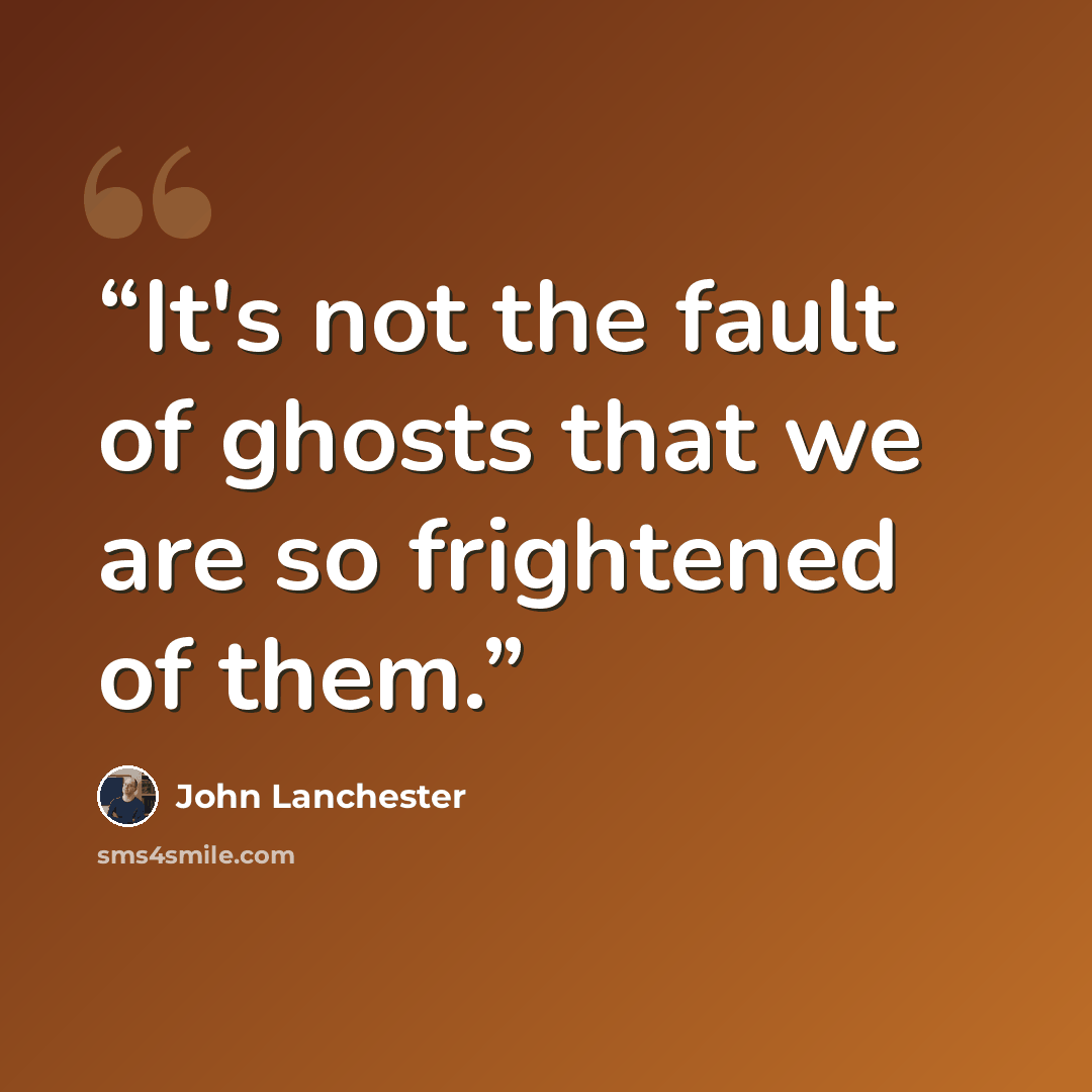 “It's not the fault of ghosts that we are so frightened of them.” quote by John Lanchester