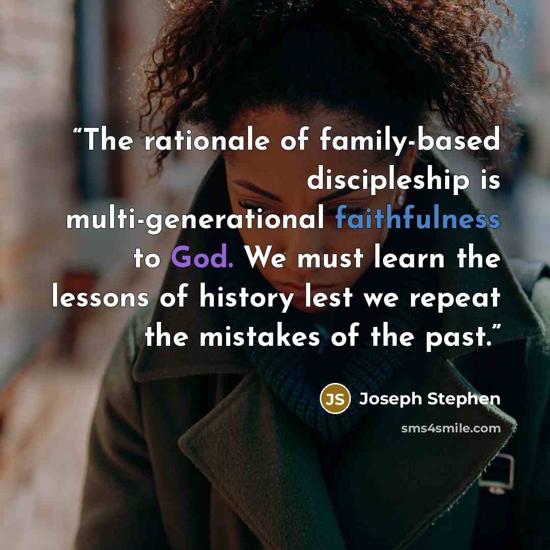 “The rationale of family-based discipleship is multi-generational faithfulness to God. We must learn the lessons of history lest we repeat the mistakes of the past.” quote by Joseph Stephen