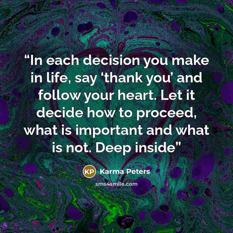 “In each decision you make in life, say ‘thank you’ and follow your heart. Let it decide how to proceed, what is important and what is not. Deep inside” quote by Karma Peters