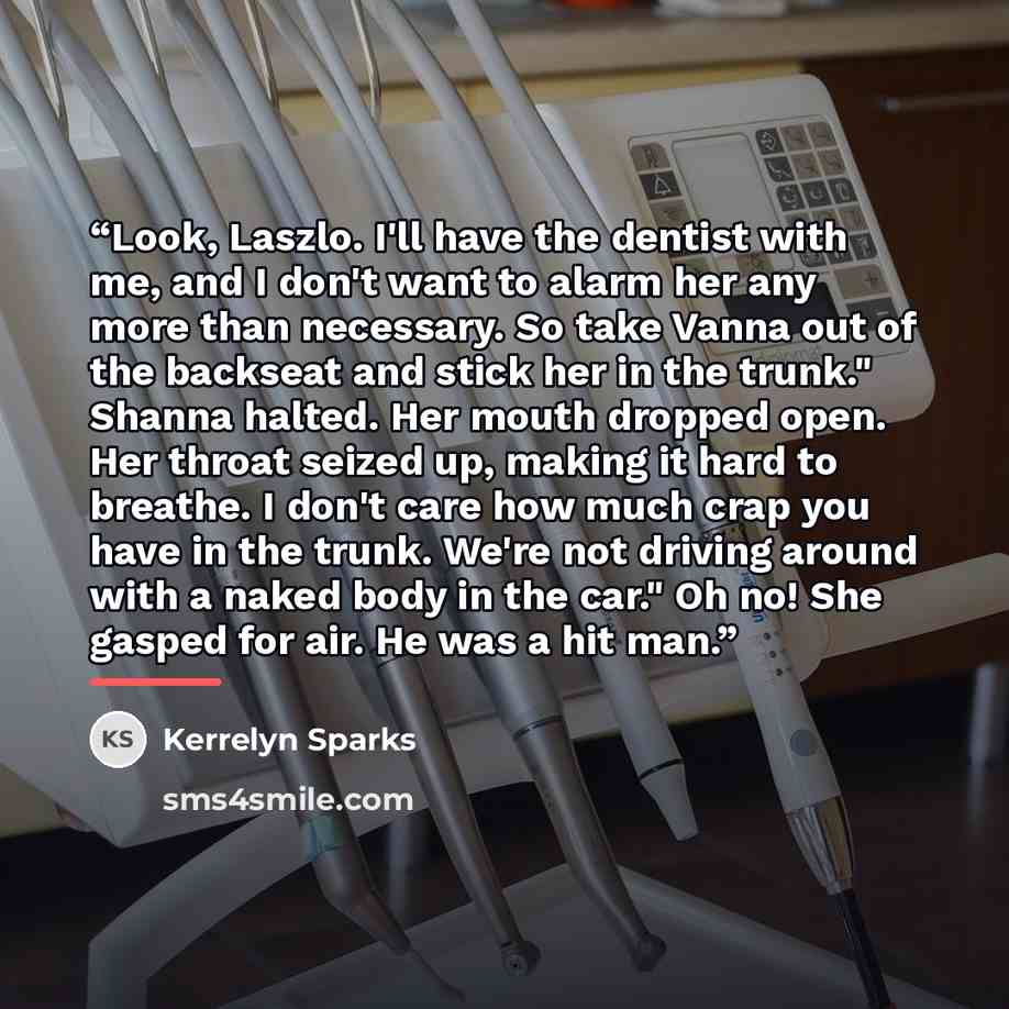 “Look, Laszlo. I'll have the dentist with me, and I don't want to alarm her any more than necessary. So take Vanna out of the backseat and stick her in the trunk." Shanna halted. Her mouth dropped open. Her throat seized up, making it hard to breathe. I don't care how much crap you have in the…” quote by Kerrelyn Sparks