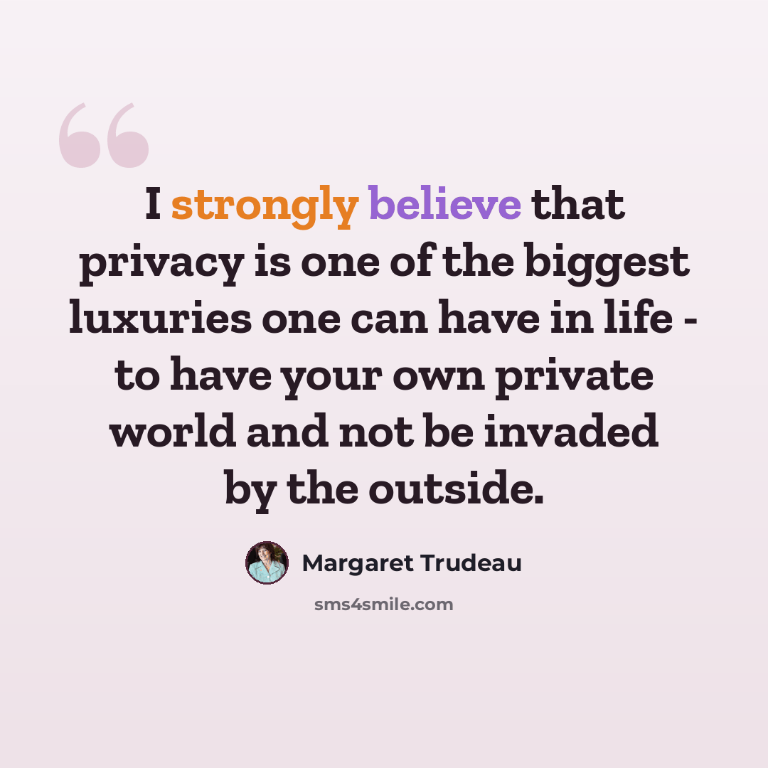 “I strongly believe that privacy is one of the biggest luxuries one can have in life - to have your own private world and not be invaded by the outside.” quote by Margaret Trudeau